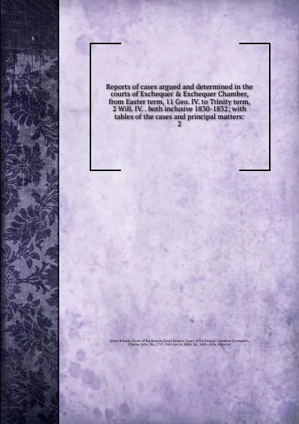 Обложка книги Reports of cases argued and determined in the courts of Exchequer . Exchequer Chamber, from Easter term, 11 Geo. IV. to Trinity term, 2 Will. IV. . both inclusive 1830-1832; with tables of the cases and principal matters:. 2, Great Britain. Court of Exchequer