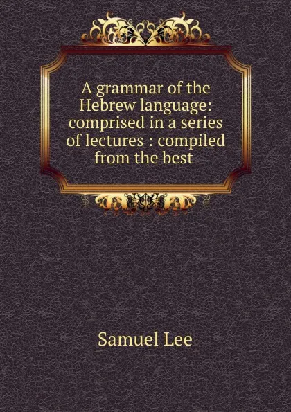 Обложка книги A grammar of the Hebrew language: comprised in a series of lectures : compiled from the best ., Samuel Lee