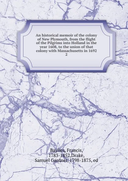 Обложка книги An historical memoir of the colony of New Plymouth, from the flight of the Pilgrims into Holland in the year 1608, to the union of that colony with Massachusetts in 1692. 2, Francis Baylies