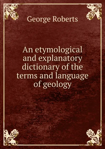 Обложка книги An etymological and explanatory dictionary of the terms and language of geology, George Roberts