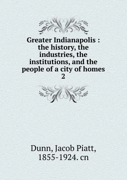 Обложка книги Greater Indianapolis : the history, the industries, the institutions, and the people of a city of homes. 2, Jacob Piatt Dunn