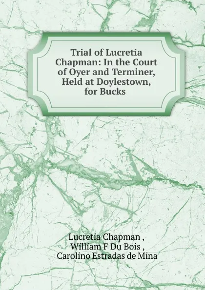 Обложка книги Trial of Lucretia Chapman: In the Court of Oyer and Terminer, Held at Doylestown, for Bucks ., Lucretia Chapman