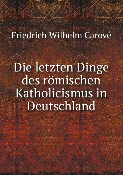 Обложка книги Die letzten Dinge des romischen Katholicismus in Deutschland, Friedrich Wilhelm Carové