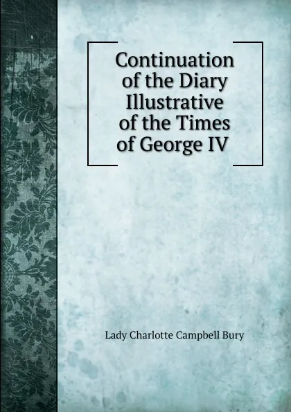 Обложка книги Continuation of the Diary Illustrative of the Times of George IV ., Lady Charlotte Campbell Bury