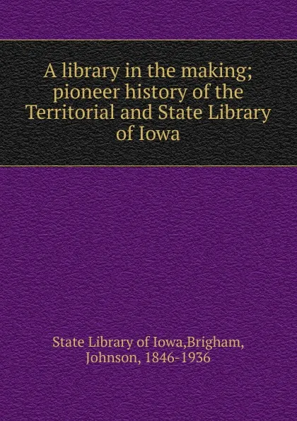 Обложка книги A library in the making; pioneer history of the Territorial and State Library of Iowa, State Library of Iowa