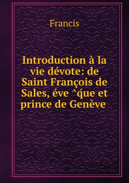 Обложка книги Introduction a la vie devote: de Saint Francois de Sales, eve que et prince de Geneve ., Francis