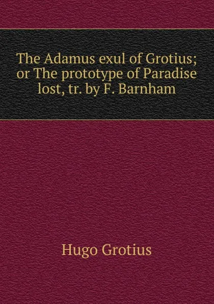 Обложка книги The Adamus exul of Grotius; or The prototype of Paradise lost, tr. by F. Barnham, Hugo Grotius