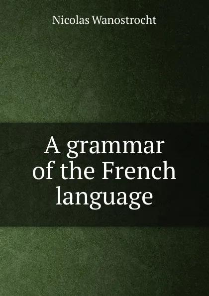 Обложка книги A grammar of the French language, Nicolas Wanostrocht