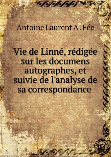 Обложка книги Vie de Linne, redigee sur les documens autographes, et suivie de l.analyse de sa correspondance ., Antoine Laurent A. Fée