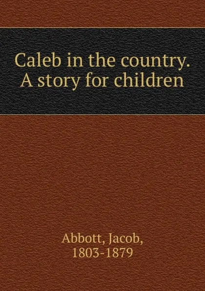 Обложка книги Caleb in the country. A story for children, Abbott Jacob