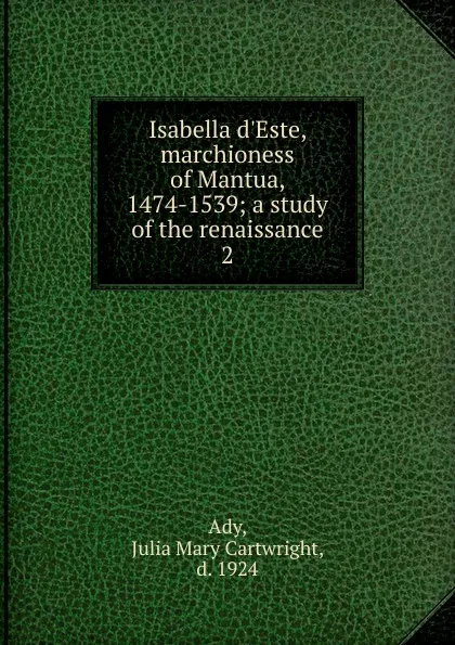 Обложка книги Isabella d.Este, marchioness of Mantua, 1474-1539; a study of the renaissance. 2, Julia Mary Cartwright Ady