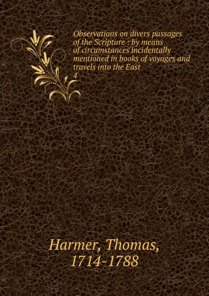 Обложка книги Observations on divers passages of the Scripture : by means of circumstances incidentally mentioned in books of voyages and travels into the East. 4, Thomas Harmer