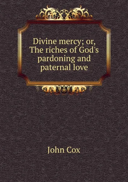 Обложка книги Divine mercy; or, The riches of God.s pardoning and paternal love, John Cox