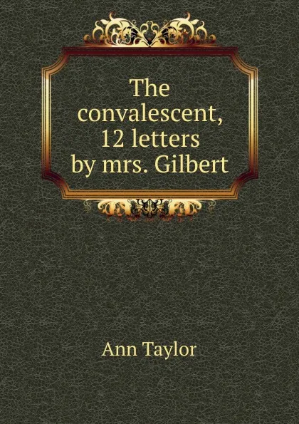 Обложка книги The convalescent, 12 letters by mrs. Gilbert, Ann Taylor