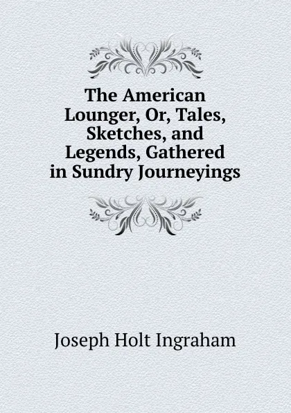 Обложка книги The American Lounger, Or, Tales, Sketches, and Legends, Gathered in Sundry Journeyings, Joseph Holt Ingraham