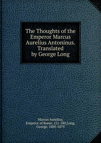 Обложка книги The Thoughts of the Emperor Marcus Aurelius Antoninus. Translated by George Long, Marcus Aurelius