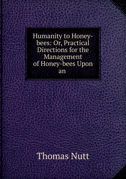 Обложка книги Humanity to Honey-bees: Or, Practical Directions for the Management of Honey-bees Upon an ., Thomas Nutt