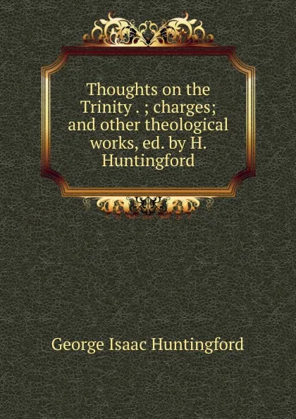 Обложка книги Thoughts on the Trinity . ; charges; and other theological works, ed. by H. Huntingford, George Isaac Huntingford