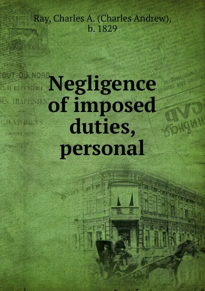 Обложка книги Negligence of imposed duties, personal, Charles Andrew Ray