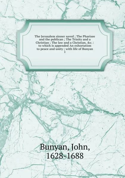 Обложка книги The Jerusalem sinner saved ; The Pharisee and the publican ; The Trinity and a Christian ; The law and a Christian, .c. : to which is appended An exhortation to peace and unity ; with life of Bunyan. 1, John Bunyan