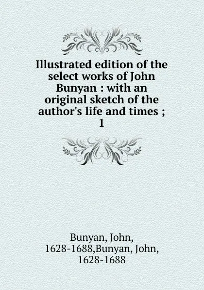 Обложка книги Illustrated edition of the select works of John Bunyan : with an original sketch of the author.s life and times ;. 1, John Bunyan