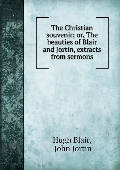 Обложка книги The Christian souvenir; or, The beauties of Blair and Jortin, extracts from sermons, Hugh Blair