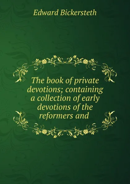 Обложка книги The book of private devotions; containing a collection of early devotions of the reformers and ., Edward Bickersteth