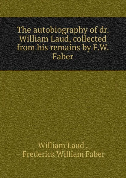 Обложка книги The autobiography of dr. William Laud, collected from his remains by F.W. Faber., William Laud