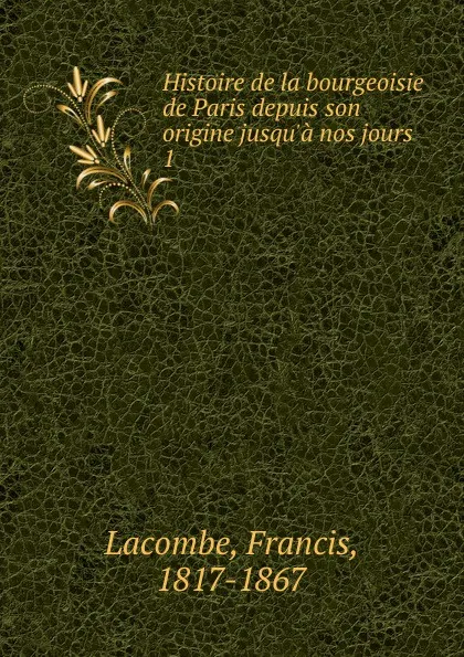 Обложка книги Histoire de la bourgeoisie de Paris depuis son origine jusqu.a nos jours. 1, Francis Lacombe