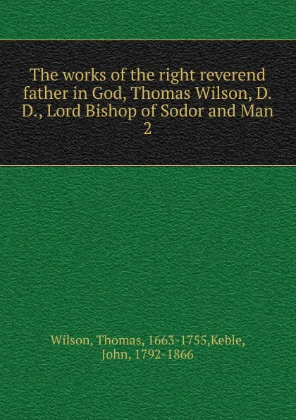 Обложка книги The works of the right reverend father in God, Thomas Wilson, D.D., Lord Bishop of Sodor and Man. 2, Thomas Wilson