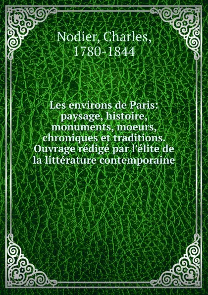 Обложка книги Les environs de Paris: paysage, histoire, monuments, moeurs, chroniques et traditions. Ouvrage redige par l.elite de la litterature contemporaine, Charles Nodier