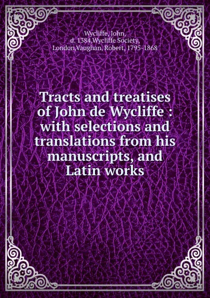 Обложка книги Tracts and treatises of John de Wycliffe : with selections and translations from his manuscripts, and Latin works, Wycliffe John