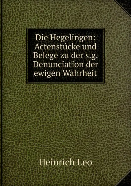 Обложка книги Die Hegelingen: Actenstucke und Belege zu der s.g. Denunciation der ewigen Wahrheit, Heinrich Leo