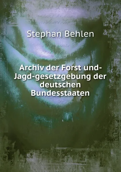 Обложка книги Archiv der Forst und- Jagd-gesetzgebung der deutschen Bundesstaaten, Stephan Behlen