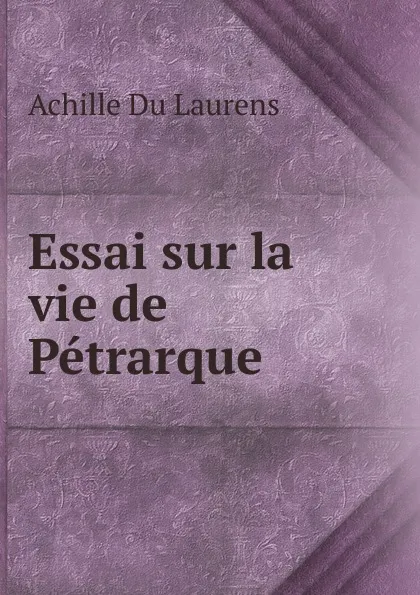 Обложка книги Essai sur la vie de Petrarque, Achille Du Laurens