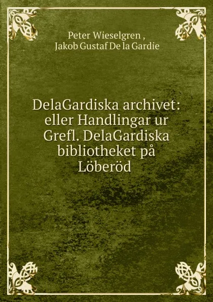 Обложка книги DelaGardiska archivet: eller Handlingar ur Grefl. DelaGardiska bibliotheket pa Loberod ., Peter Wieselgren