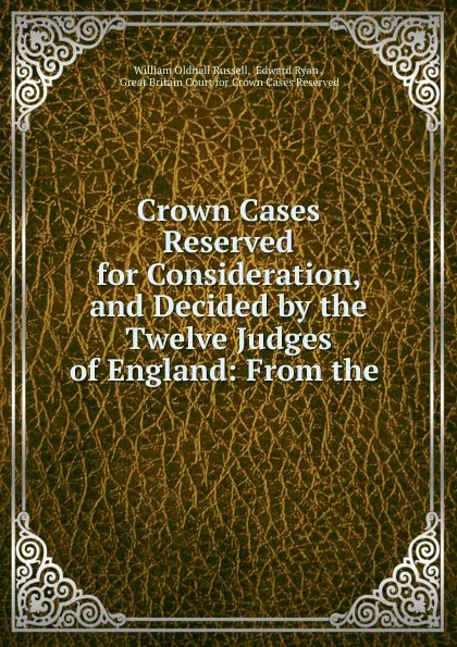 Обложка книги Crown Cases Reserved for Consideration, and Decided by the Twelve Judges of England: From the ., William Oldnall Russell