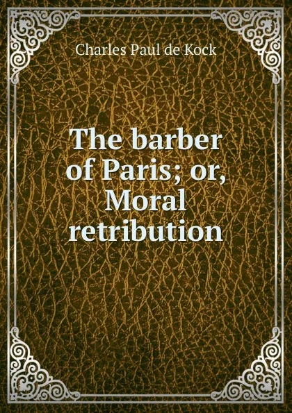 Обложка книги The barber of Paris; or, Moral retribution, Charles Paul de Kock