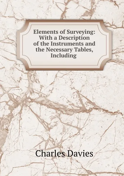 Обложка книги Elements of Surveying: With a Description of the Instruments and the Necessary Tables, Including ., Davies Charles