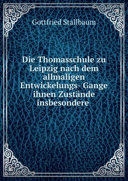 Обложка книги Die Thomasschule zu Leipzig nach dem allmaligen Entwickelungs- Gange ihnen Zustande insbesondere ., Gottfried Stallbaum