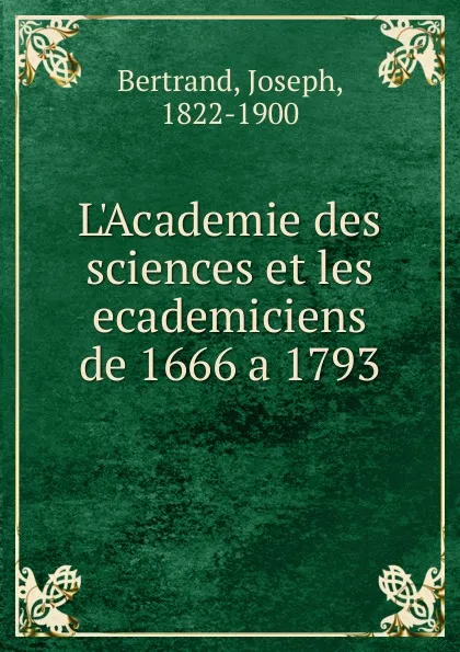 Обложка книги L.Academie des sciences et les ecademiciens de 1666 a 1793, Joseph Bertrand