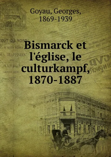 Обложка книги Bismarck et l.eglise, le culturkampf, 1870-1887, Georges Goyau