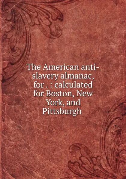 Обложка книги The American anti-slavery almanac, for . : calculated for Boston, New York, and Pittsburgh, Lydia Maria Francis Child