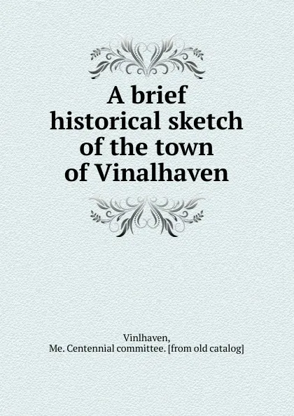 Обложка книги A brief historical sketch of the town of Vinalhaven, Me. Centennial committee Vinlhaven