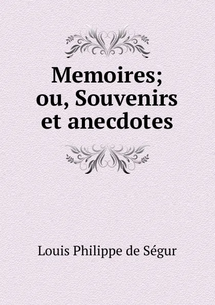 Обложка книги Memoires; ou, Souvenirs et anecdotes, Louis Philippe de Ségur