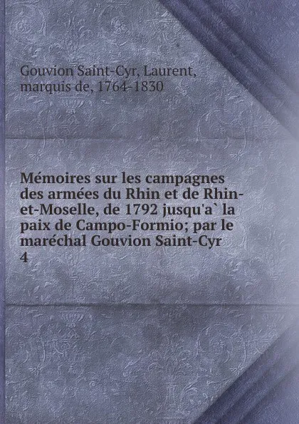 Обложка книги Memoires sur les campagnes des armees du Rhin et de Rhin-et-Moselle, de 1792 jusqu.a la paix de Campo-Formio; par le marechal Gouvion Saint-Cyr . 4, Gouvion Saint-Cyr