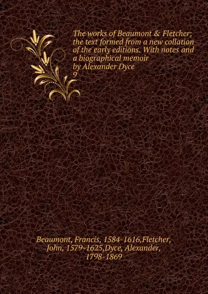 Обложка книги The works of Beaumont . Fletcher; the text formed from a new collation of the early editions. With notes and a biographical memoir by Alexander Dyce. 9, Beaumont Francis