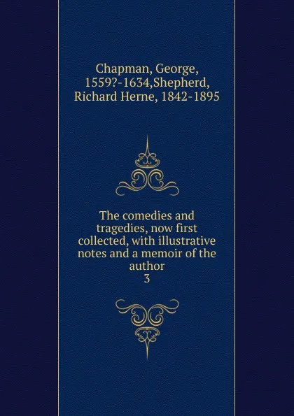 Обложка книги The comedies and tragedies, now first collected, with illustrative notes and a memoir of the author. 3, George Chapman