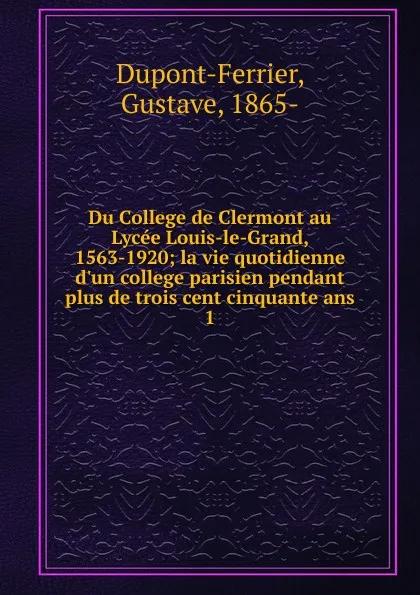 Обложка книги Du College de Clermont au Lycee Louis-le-Grand, 1563-1920; la vie quotidienne d.un college parisien pendant plus de trois cent cinquante ans. 1, Gustave Dupont-Ferrier