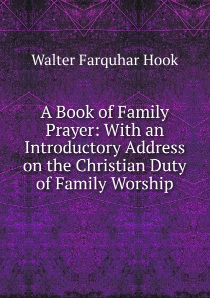 Обложка книги A Book of Family Prayer: With an Introductory Address on the Christian Duty of Family Worship, Hook Walter Farquhar